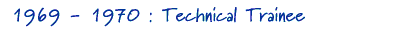 1969 - 1970 : Technical Trainee