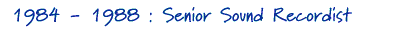 1984 - 1988 : Senior Sound Recordist