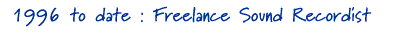 1996 to date :  Freelance Sound Recordist